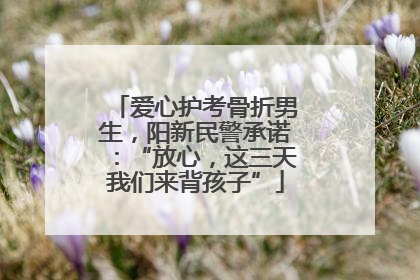爱心护考骨折男生，阳新民警承诺：“放心，这三天我们来背孩子”