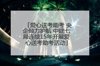 爱心送考助考 央企倾力护航 中建七局连续15年开展爱心送考助考活动