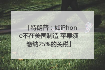 特朗普：如iPhone不在美国制造 苹果须缴纳25%的关税