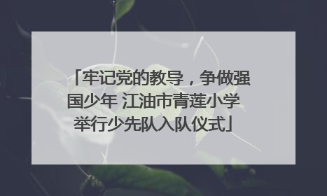 牢记党的教导，争做强国少年 江油市青莲小学举行少先队入队仪式