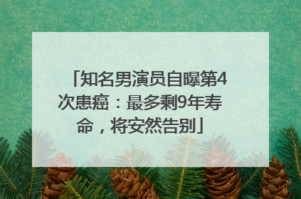 知名男演员自曝第4次患癌：最多剩9年寿命，将安然告别