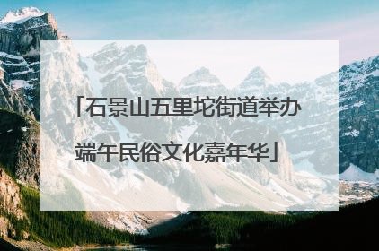 石景山五里坨街道举办端午民俗文化嘉年华