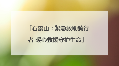 石景山:紧急救助骑行者 暖心救援守护生命