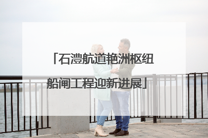 石澧航道艳洲枢纽船闸工程迎新进展
