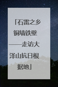 石雷之乡 铜墙铁壁——走访大泽山抗日根据地
