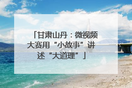 甘肃山丹：微视频大赛用“小故事”讲述“大道理”