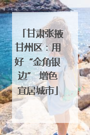 甘肃张掖甘州区：用好“金角银边” 增色宜居城市