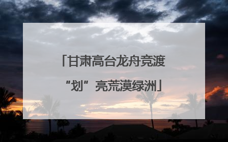 甘肃高台龙舟竞渡“划”亮荒漠绿洲