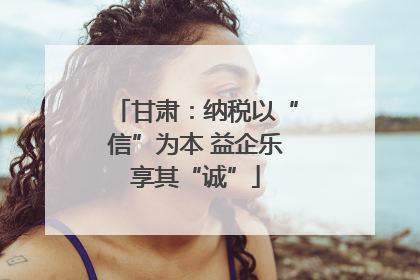 甘肃：纳税以“信”为本 益企乐享其“诚”