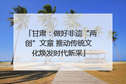 甘肃：做好非遗“两创”文章 推动传统文化焕发时代新采