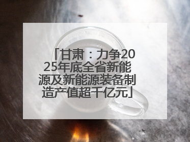 甘肃：力争2025年底全省新能源及新能源装备制造产值超千亿元