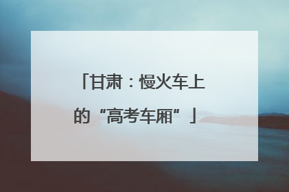 甘肃：慢火车上的“高考车厢”