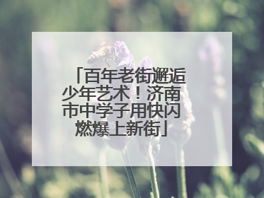 百年老街邂逅少年艺术！济南市中学子用快闪燃爆上新街
