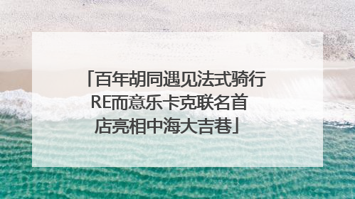 百年胡同遇见法式骑行 RE而意乐卡克联名首店亮相中海大吉巷