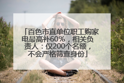 百色市直单位职工购家电最高补60％，相关负责人：仅200个名额，不会严格筛查身份