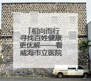 相向而行 寻找百姓健康更优解——看威海市立医院如何中西医协同攻关
