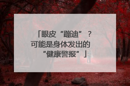 眼皮“蹦迪”？可能是身体发出的“健康警报”