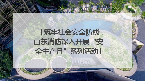 筑牢社会安全防线，山东消防深入开展“安全生产月”系列活动