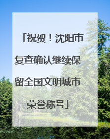 祝贺！沈阳市复查确认继续保留全国文明城市荣誉称号