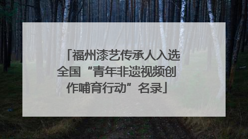 福州漆艺传承人入选全国“青年非遗视频创作哺育行动”名录