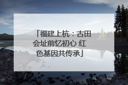 福建上杭：古田会址前忆初心 红色基因共传承