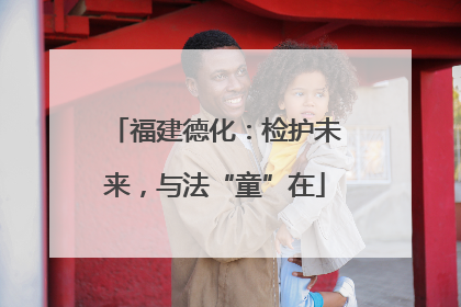 福建德化：检护未来，与法“童”在