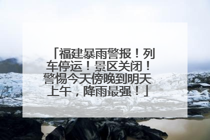 福建暴雨警报！列车停运！景区关闭！警惕今天傍晚到明天上午，降雨最强！