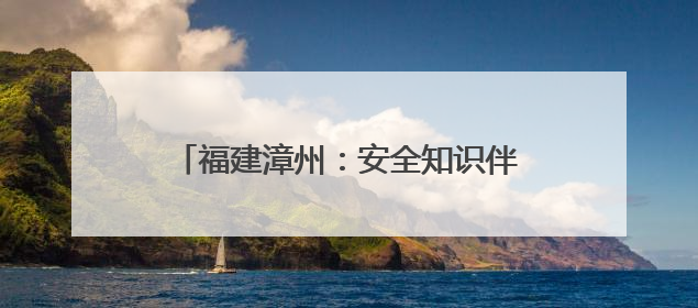 福建漳州：安全知识伴童行，寓教于乐庆六一