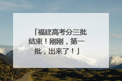福建高考分三批结束！刚刚，第一批，出来了！