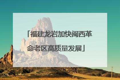 福建龙岩加快闽西革命老区高质量发展