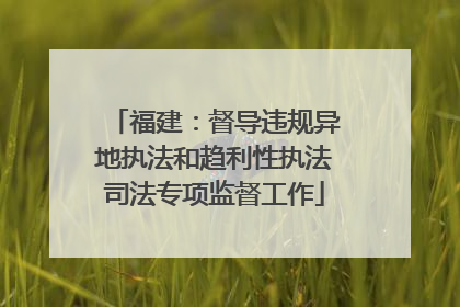 福建：督导违规异地执法和趋利性执法司法专项监督工作