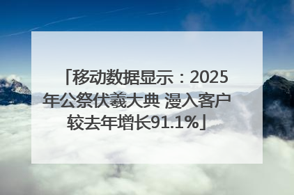 移动数据显示：2025年公祭伏羲大典 漫入客户较去年增长91.1%