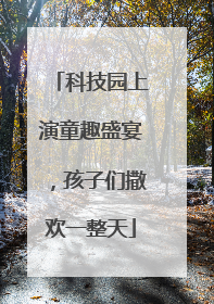 科技园上演童趣盛宴，孩子们撒欢一整天