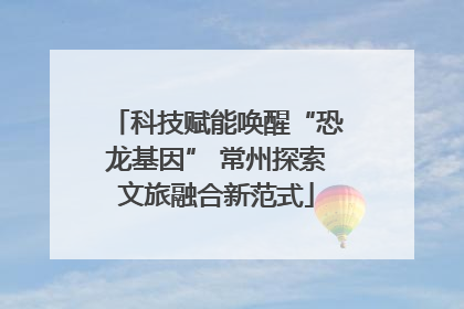 科技赋能唤醒“恐龙基因” 常州探索文旅融合新范式