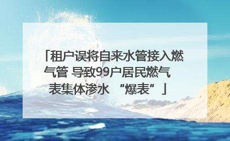 租户误将自来水管接入燃气管 导致99户居民燃气表集体渗水 “爆表”