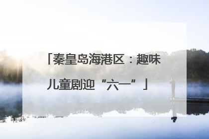 秦皇岛海港区：趣味儿童剧迎“六一”