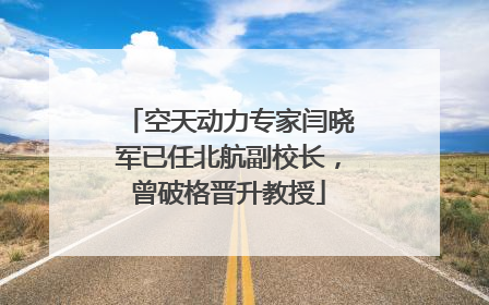 空天动力专家闫晓军已任北航副校长，曾破格晋升教授