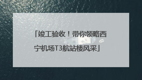 竣工验收！带你领略西宁机场T3航站楼风采