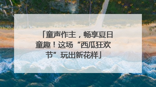 童声作主，畅享夏日童趣！这场“西瓜狂欢节”玩出新花样
