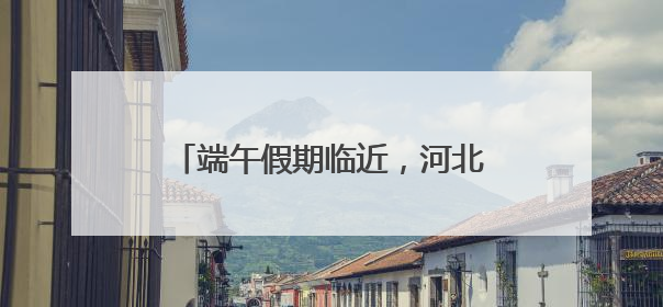 端午假期临近，河北高速交警最新发布