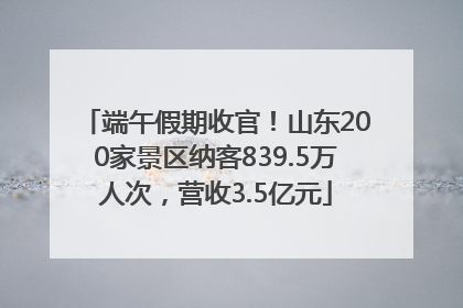 端午假期收官！山东200家景区纳客839.5万人次，营收3.5亿元