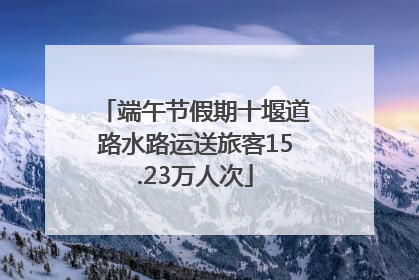 端午节假期十堰道路水路运送旅客15.23万人次