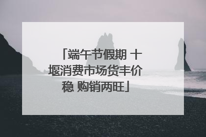 端午节假期 十堰消费市场货丰价稳 购销两旺