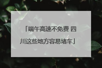 端午高速不免费 四川这些地方容易堵车