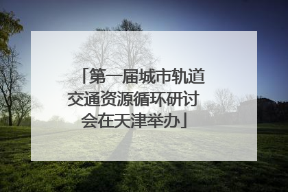 第一届城市轨道交通资源循环研讨会在天津举办