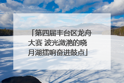 第四届丰台区龙舟大赛 波光潋滟的晓月湖擂响奋进鼓点