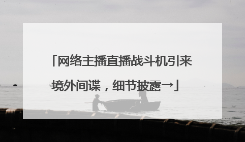 网络主播直播战斗机引来境外间谍，细节披露→
