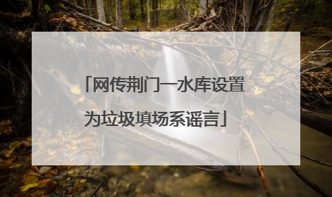 网传荆门一水库设置为垃圾填场系谣言