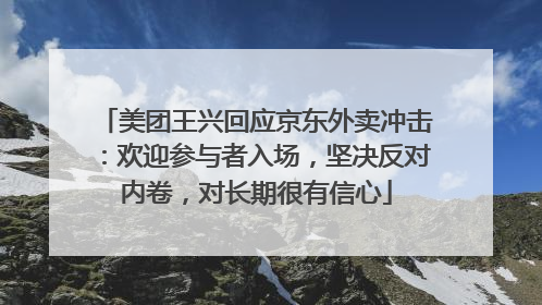 美团王兴回应京东外卖冲击：欢迎参与者入场，坚决反对内卷，对长期很有信心