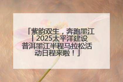 紫韵双生，奔跑墨江丨2025太平洋建设普洱墨江半程马拉松活动日程来啦！